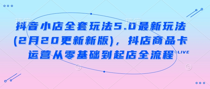 抖音小店全套玩法5.0最新玩法(2月20更新新版)，抖店商品卡运营从零基础到起店全流程_微雨项目网