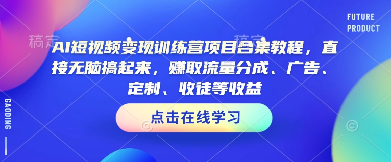 AI短视频变现训练营项目合集教程，直接无脑搞起来，赚取流量分成、广告、定制、收徒等收益（0302更新）_微雨项目网