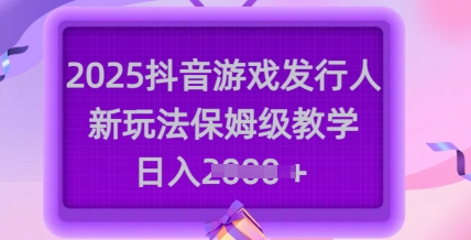 2025抖音游戏发行人新玩法，保姆级教学，日入多张_微雨项目网