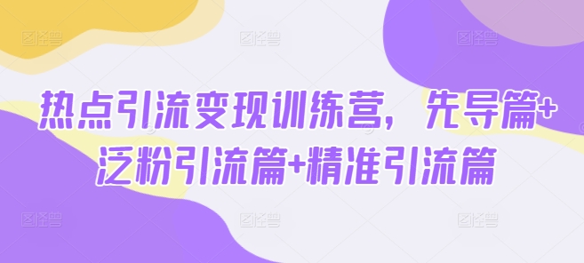 热点引流变现训练营，先导篇+泛粉引流篇+精准引流篇_微雨项目网