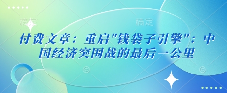 付费文章：重启”钱袋子引擎”：中国经济突围战的最后一公里_微雨项目网