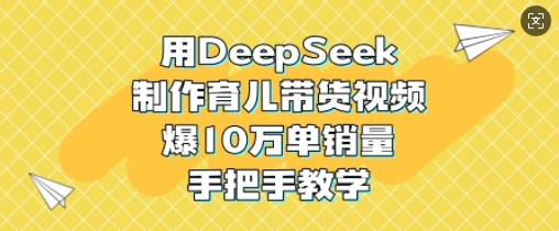 用DeepSeek制作育儿带货视频，爆10W单销量，手把手教学_微雨项目网