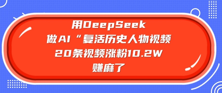 用DeepSeek做AI“复活历史人物”视频，20条视频涨粉10.2W，挣麻了_微雨项目网