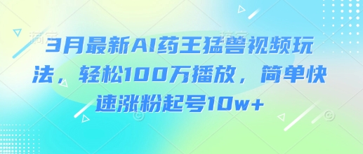 3月最新AI药王猛兽视频玩法，轻松100W播放，简单快速涨粉起号10w+_微雨项目网