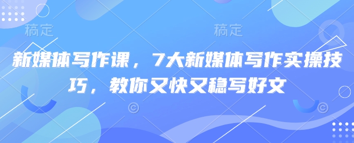 新媒体写作课，7大新媒体写作实操技巧，教你又快又稳写好文_微雨项目网