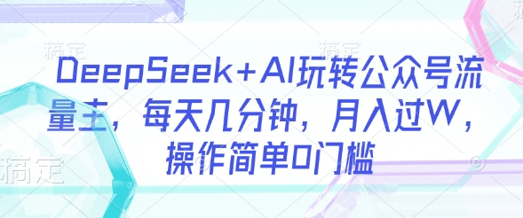 DeepSeek+AI玩转公众号流量主，每天几分钟，月入过W，操作简单0门槛_微雨项目网
