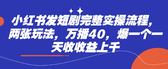 小红书发短剧完整实操流程，两张玩法，万播40，爆一个一天收收益上千_微雨项目网