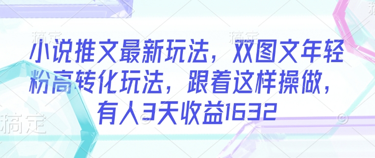 小说推文最新玩法，双图文年轻粉高转化玩法，跟着这样操做，有人3天收益1632_微雨项目网
