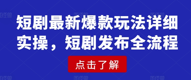 短剧最新爆款玩法详细实操，短剧发布全流程_微雨项目网