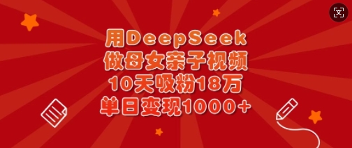 用DeepSeek做母女亲子视频，10天吸粉18万，单日变现多张_微雨项目网