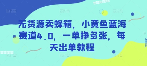 无货源卖蜂箱，小黄鱼蓝海赛道4.0，一单挣多张，每天出单教程_微雨项目网
