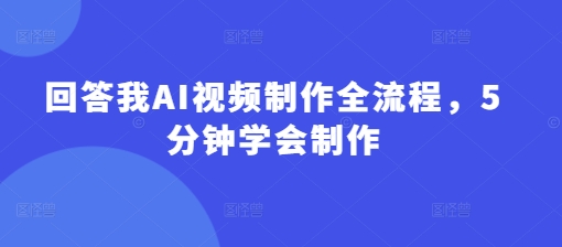回答我AI视频制作全流程，5分钟学会制作_微雨项目网