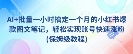 AI+批量一小时搞定一个月的小红书爆款图文笔记，轻松实现账号快速涨粉(保姆级教程)_微雨项目网