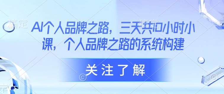 AI个人品牌之路，​三天共10小时小课，个人品牌之路的系统构建_微雨项目网