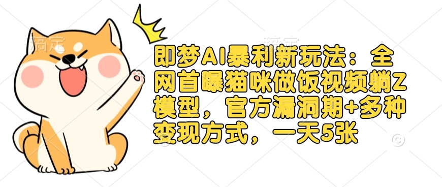即梦AI暴利新玩法：全网首曝猫咪做饭视频躺Z模型，官方漏洞期+多种变现方式，一天5张_微雨项目网