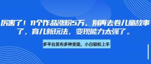 厉害了，11个作品涨粉5万，别再去卷儿童故事了，育儿新玩法，变现能力太强了_微雨项目网