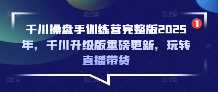 千川操盘手训练营完整版2025年，千川升级版重磅更新，玩转直播带货_微雨项目网