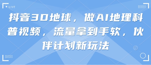 抖音3D地球，做AI地理科普视频，流量拿到手软，伙伴计划新玩法_微雨项目网