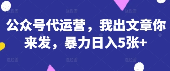 公众号代运营，我出文章你来发，暴力日入5张+【揭秘】_微雨项目网