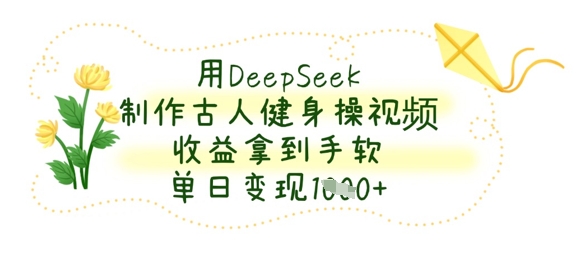 用DeepSeek制作古人健身操视频，收益拿到手软，单日变现数张_微雨项目网