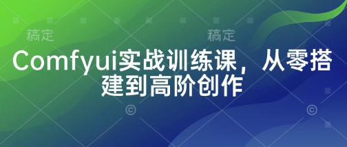 Comfyui实战训练课，从零搭建到高阶创作_微雨项目网
