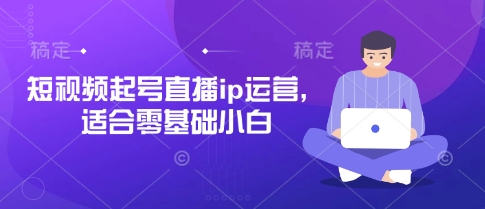 短视频起号直播ip运营，适合零基础小白_微雨项目网
