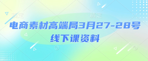 电商素材高端局3月27-28号线下课资料，全程场记+100多张ppt图片+重点视频+课程思维导图+录音带字幕_微雨项目网