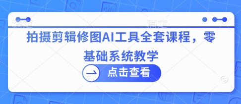 拍摄剪辑修图AI工具全套课程，零基础系统教学_微雨项目网
