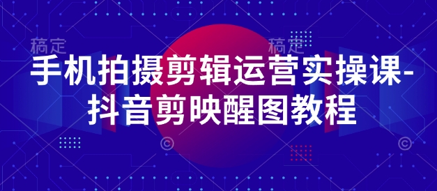 手机拍摄剪辑运营实操课-抖音剪映醒图教程_微雨项目网