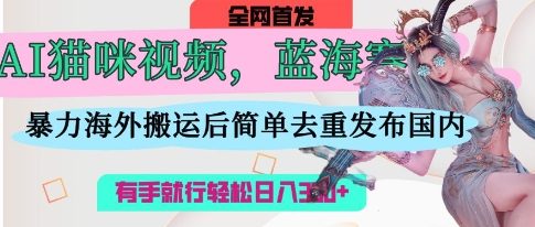 AI猫咪视频蓝海赛道，操作简单，直接海外搬运，简单去重，操作简单，有手就行日入3张_微雨项目网