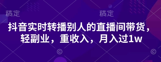 抖音实时转播别人的直播间带货，轻副业，重收入，月入过1w_微雨项目网