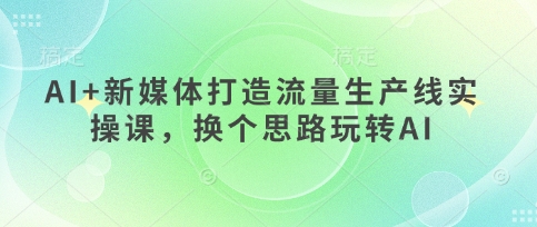 AI+新媒体打造流量生产线实操课，换个思路玩转AI_微雨项目网