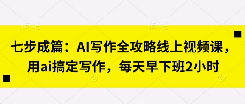 七步成篇：AI写作全攻略线上视频课，用ai搞定写作，每天早下班2小时_微雨项目网