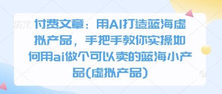 付费文章：用AI打造蓝海虚拟产品，手把手教你实操如何用ai做个可以卖的蓝海小产品(虚拟产品)_微雨项目网
