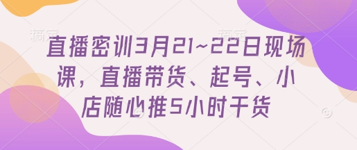 直播密训3月21~22日现场课，​直播带货、起号、小店随心推5小时干货_微雨项目网