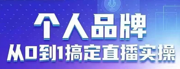 个人品牌：从0到1搞定直播实操，用直播为你的个人品牌赋能，六大实操板块，放大个人影响力_微雨项目网