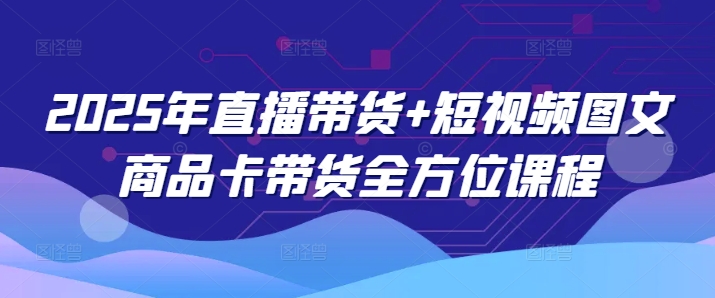 2025年直播带货+短视频图文商品卡带货全方位课程（更新4月）_微雨项目网
