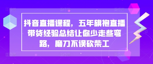 抖音直播课程，五年旗袍直播带货经验总结让你少走些弯路，磨刀不误砍柴工_微雨项目网