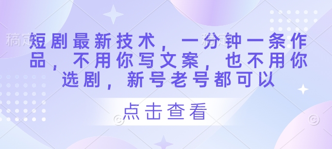 短剧最新技术，一分钟一条作品，不用你写文案，也不用你选剧，新号老号都可以_微雨项目网
