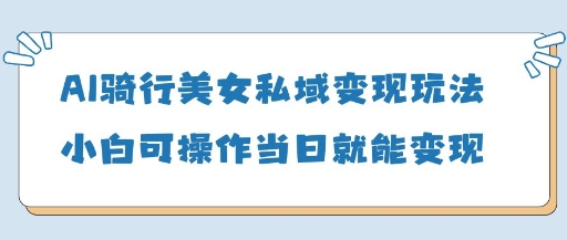 AI骑行美女私域变现玩法小白可操作当日变现5张_微雨项目网