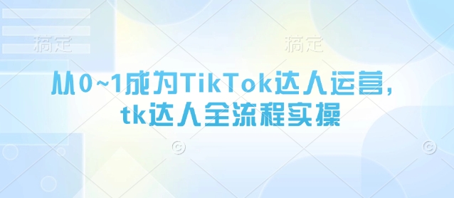 从0~1成为TikTok达人运营，tk达人全流程实操_微雨项目网