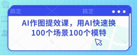 AI作图提效课，用AI快速换100个场景100个模特_微雨项目网