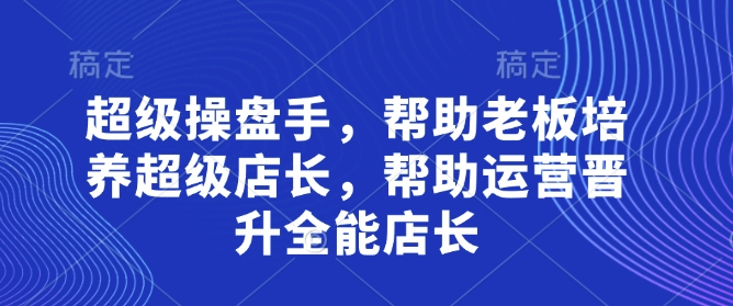 超级操盘手，​帮助老板培养超级店长，帮助运营晋升全能店长_微雨项目网