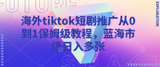 海外tiktok短剧推广从0到1保姆级教程，蓝海市场日入多张_微雨项目网