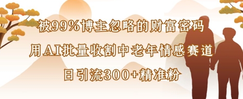 被99%博主忽略的财富密码：用AI批量收割中老年情感赛道，日引流300+精准粉_微雨项目网