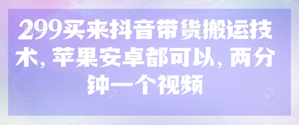 299买来抖音带货搬运技术，苹果安卓都可以，两分钟一个视频_微雨项目网