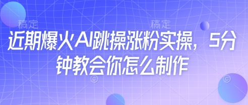 近期爆火AI跳操涨粉实操，5分钟教会你怎么制作_微雨项目网