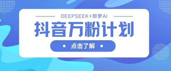 抖音万粉计划，利用DeepSeek+即梦AI生成视频，快速涨到万粉_微雨项目网