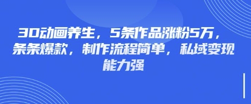 3D动画养生，5条作品涨粉5万，条条爆款，制作流程简单，私域变现能力强_微雨项目网