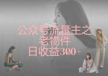 公众号流量主之老物件日收益300+_微雨项目网